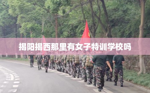 揭阳揭西那里有女子特训学校吗