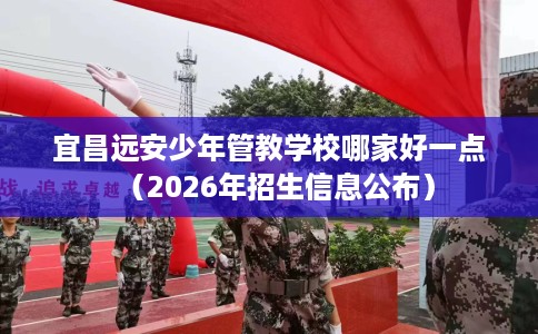 宜昌远安少年管教学校哪家好一点（2026年招生信息公布）