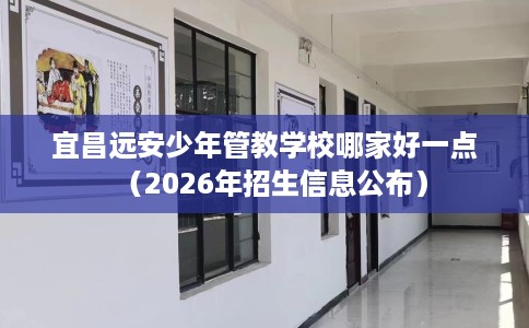 宜昌远安少年管教学校哪家好一点（2026年招生信息公布）