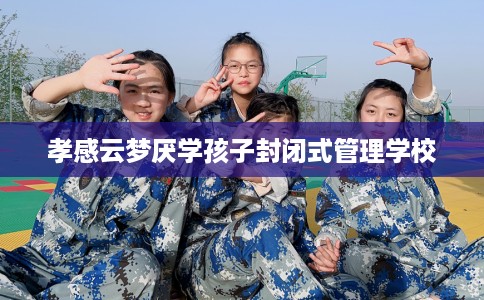 孝感云梦厌学孩子封闭式管理学校