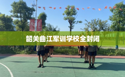 韶关曲江军训学校全封闭