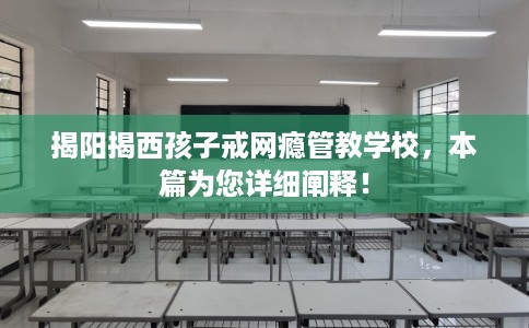 揭阳揭西孩子戒网瘾管教学校，本篇为您详细阐释！