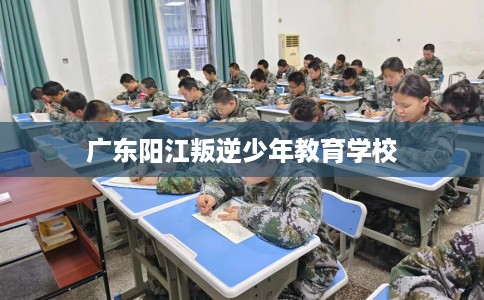 广东阳江叛逆少年教育学校