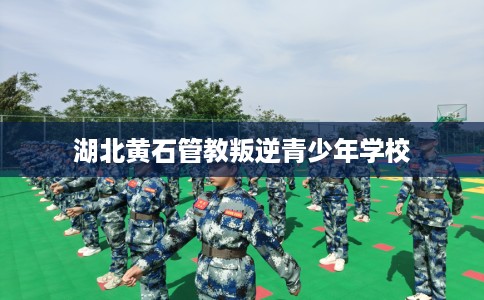 湖北黄石管教叛逆青少年学校