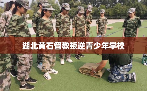 湖北黄石管教叛逆青少年学校