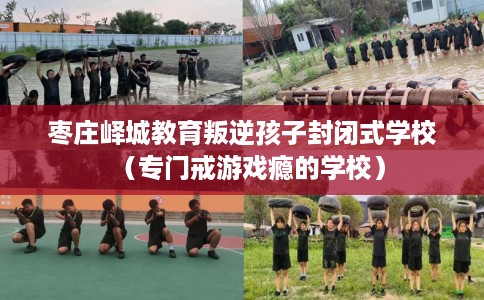 枣庄峄城教育叛逆孩子封闭式学校（专门戒游戏瘾的学校）