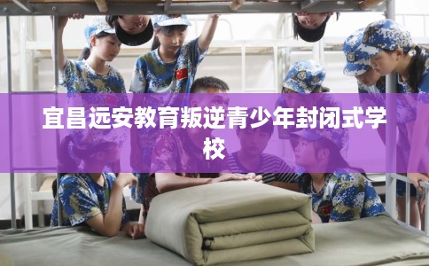 宜昌远安教育叛逆青少年封闭式学校