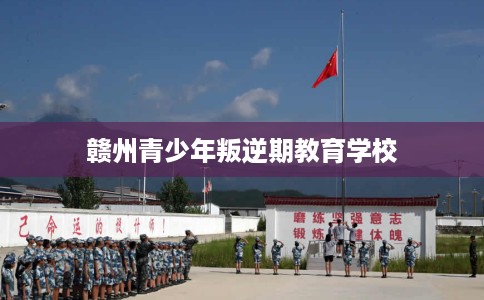赣州青少年叛逆期教育学校
