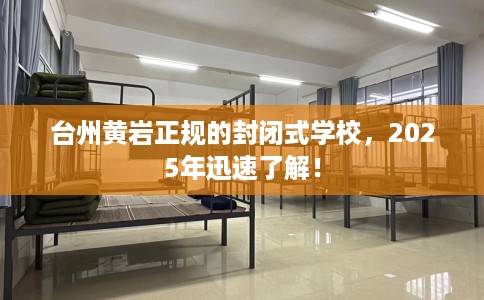 台州黄岩正规的封闭式学校，2025年迅速了解！