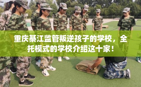 重庆綦江监管叛逆孩子的学校，全托模式的学校介绍这十家！