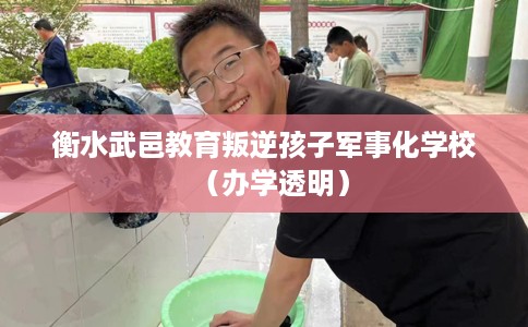 衡水武邑教育叛逆孩子军事化学校（办学透明）