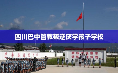 四川巴中管教叛逆厌学孩子学校