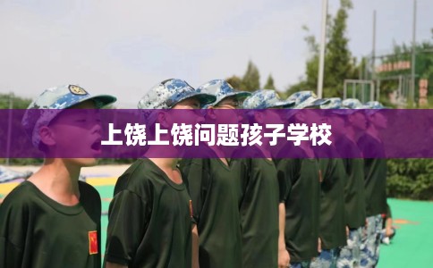 上饶上饶问题孩子学校