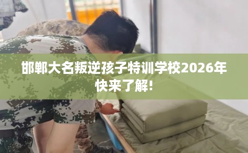 邯郸大名叛逆孩子特训学校2026年快来了解!