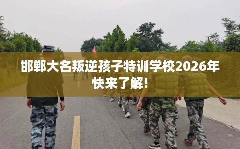 邯郸大名叛逆孩子特训学校2026年快来了解!