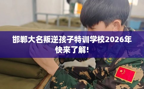邯郸大名叛逆孩子特训学校2026年快来了解!