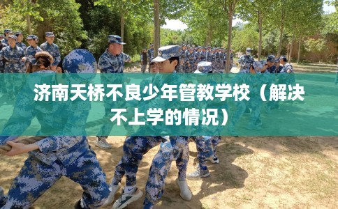 济南天桥不良少年管教学校（解决不上学的情况）