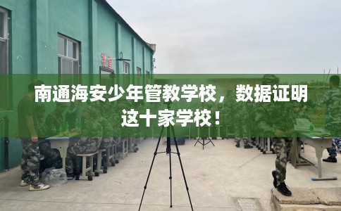 南通海安少年管教学校，数据证明这十家学校！