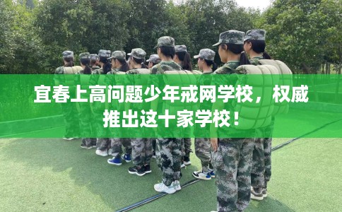 宜春上高问题少年戒网学校，权威推出这十家学校！