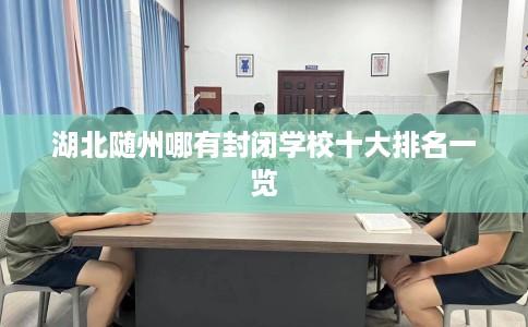 湖北随州哪有封闭学校十大排名一览