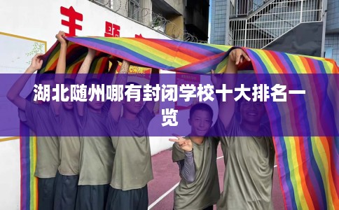 湖北随州哪有封闭学校十大排名一览