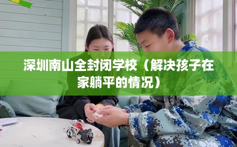 深圳南山全封闭学校（解决孩子在家躺平的情况）
