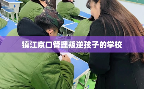镇江京口管理叛逆孩子的学校