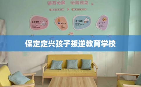 保定定兴孩子叛逆教育学校