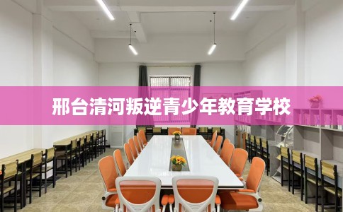 邢台清河叛逆青少年教育学校 邢台清河叛逆青少年教育学校