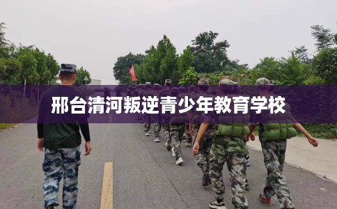 邢台清河叛逆青少年教育学校 邢台清河叛逆青少年教育学校