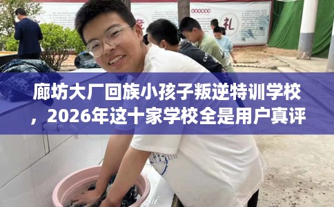 廊坊大厂回族小孩子叛逆特训学校，2026年这十家学校全是用户真评!