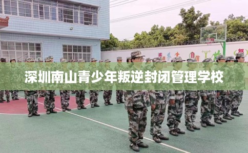 深圳南山青少年叛逆封闭管理学校