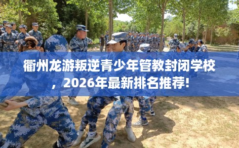 衢州龙游叛逆青少年管教封闭学校，2026年最新排名推荐!