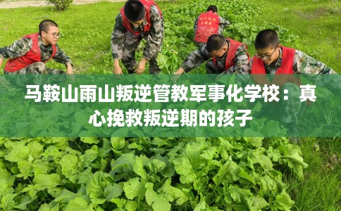 马鞍山雨山叛逆管教军事化学校：真心挽救叛逆期的孩子