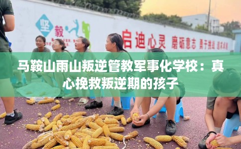 马鞍山雨山叛逆管教军事化学校：真心挽救叛逆期的孩子