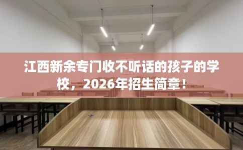 江西新余专门收不听话的孩子的学校，2026年招生简章！