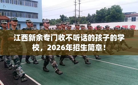 江西新余专门收不听话的孩子的学校，2026年招生简章！