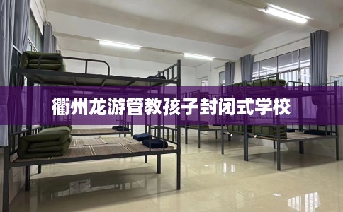 衢州龙游管教孩子封闭式学校