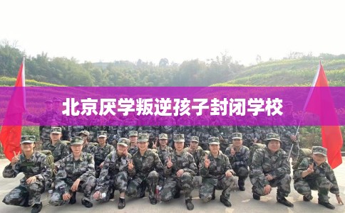 北京厌学叛逆孩子封闭学校