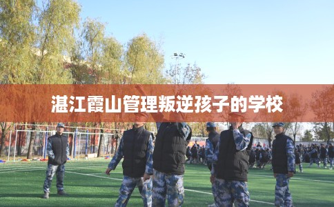 湛江霞山管理叛逆孩子的学校