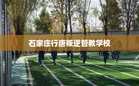 石家庄行唐叛逆管教学校