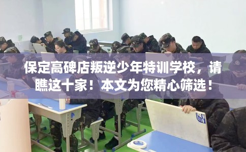 保定高碑店叛逆少年特训学校，请瞧这十家！本文为您精心筛选！