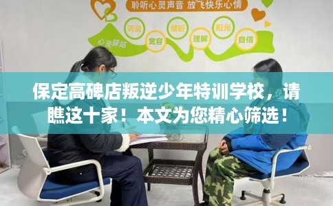 保定高碑店叛逆少年特训学校，请瞧这十家！本文为您精心筛选！