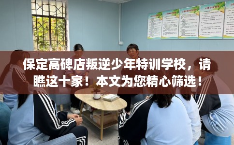 保定高碑店叛逆少年特训学校，请瞧这十家！本文为您精心筛选！