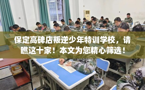 保定高碑店叛逆少年特训学校，请瞧这十家！本文为您精心筛选！