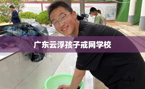 广东云浮孩子戒网学校