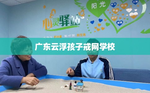 广东云浮孩子戒网学校