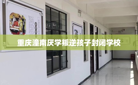 重庆潼南厌学叛逆孩子封闭学校