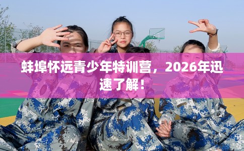 蚌埠怀远青少年特训营，2026年迅速了解！