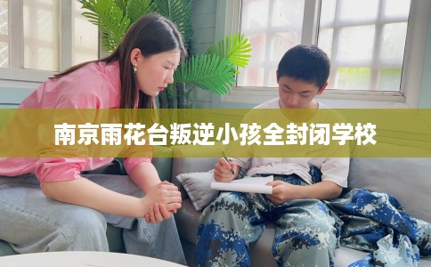 南京雨花台叛逆小孩全封闭学校